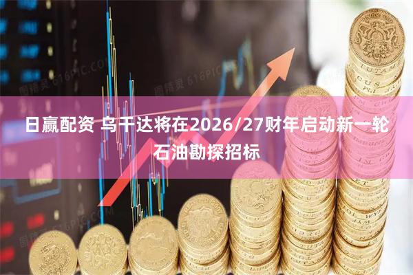 日赢配资 乌干达将在2026/27财年启动新一轮石油勘探招标
