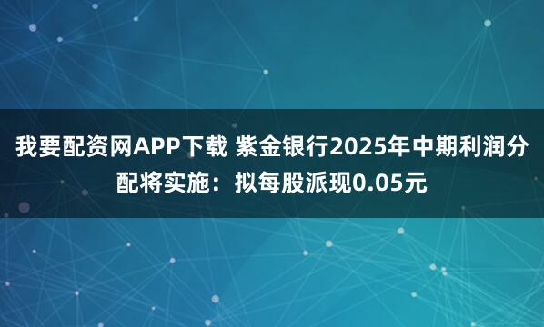 我要配资网APP下载 紫金银行2025年中期利润分配将实施：拟每股派现0.05元