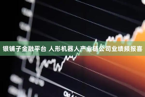 银铺子金融平台 人形机器人产业链公司业绩频报喜