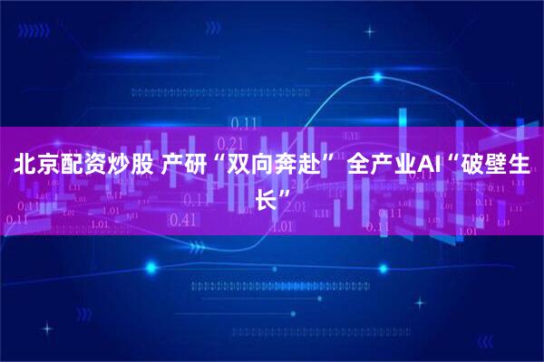 北京配资炒股 产研“双向奔赴” 全产业AI“破壁生长”