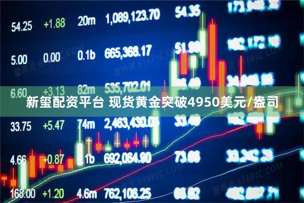 新玺配资平台 现货黄金突破4950美元/盎司