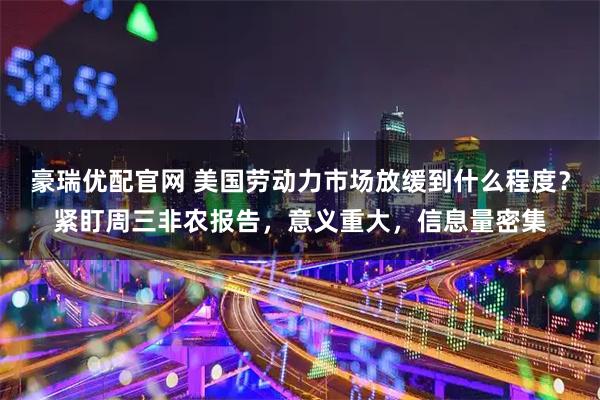 豪瑞优配官网 美国劳动力市场放缓到什么程度？紧盯周三非农报告，意义重大，信息量密集