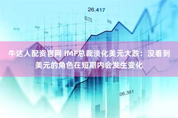 牛达人配资官网 IMF总裁淡化美元大跌：没看到美元的角色在短期内会发生变化