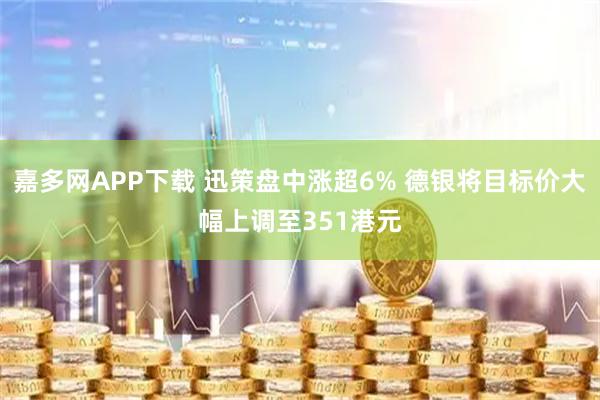 嘉多网APP下载 迅策盘中涨超6% 德银将目标价大幅上调至351港元