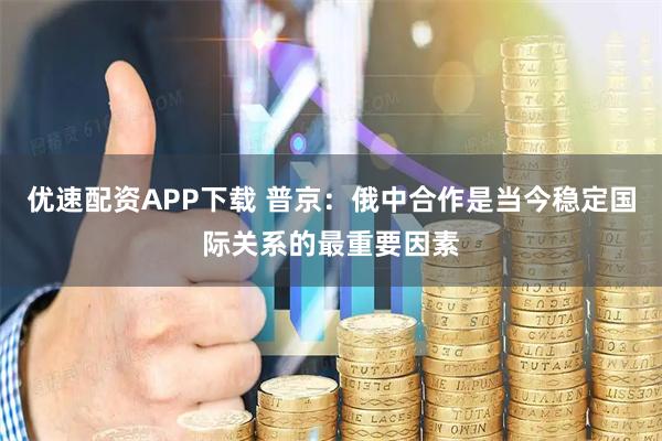 优速配资APP下载 普京：俄中合作是当今稳定国际关系的最重要因素