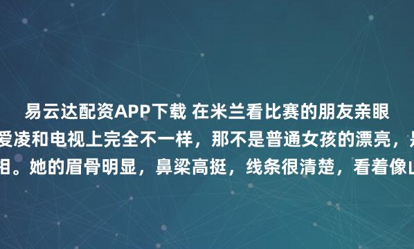 易云达配资APP下载 在米兰看比赛的朋友亲眼看到了谷爱凌，她说谷爱凌和电视上完全不一样，那不是普通女孩的漂亮，是“大女主”才有的面相。她的眉骨明显，鼻梁高挺，线条很清楚，看着像山脊，让人觉得有种稳重的感觉。她不笑的时候，这种稳重还带着一点距离感。她笑起来的时候，眼睛弯了，整个人就很亮，感觉很亲近。这种变化让人一...