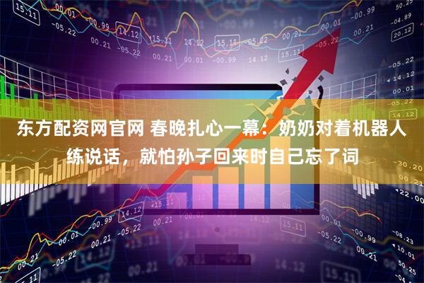东方配资网官网 春晚扎心一幕：奶奶对着机器人练说话，就怕孙子回来时自己忘了词