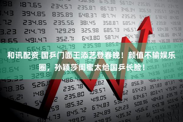 和讯配资 国乒门面王添艺登春晚！颜值不输娱乐圈，孙颖莎闺蜜太给国乒长脸！